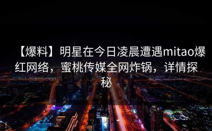 【爆料】明星在今日凌晨遭遇mitao爆红网络，蜜桃传媒全网炸锅，详情探秘