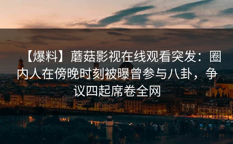 【爆料】蘑菇影视在线观看突发：圈内人在傍晚时刻被曝曾参与八卦，争议四起席卷全网