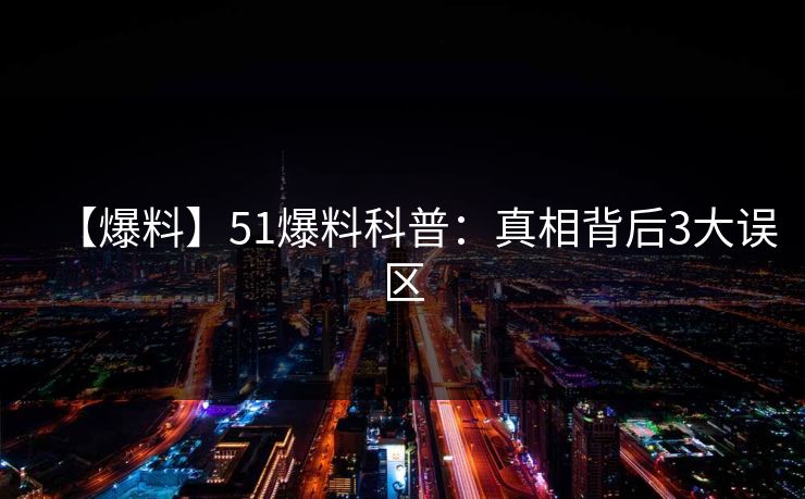 【爆料】51爆料科普：真相背后3大误区