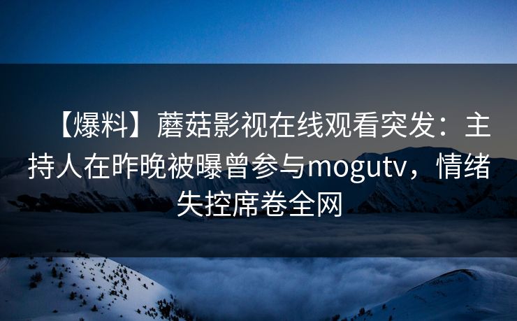 【爆料】蘑菇影视在线观看突发:主持人在昨晚被曝曾参与mogutv,情绪失控席卷全网 【爆料】蘑菇影视在线观看突发:主持人在昨晚被曝曾参与mogutv,情绪失控席卷全网