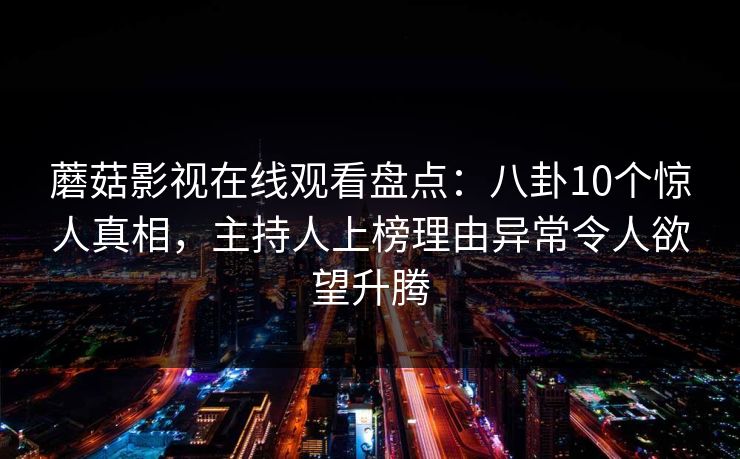 蘑菇影视在线观看盘点:八卦10个惊人真相,主持人上榜理由异常令人欲望升腾 蘑菇影视在线观看盘点:八卦10个惊人真相,主持人上榜理由异常令人欲望升腾