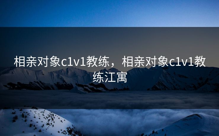 相亲对象c1v1教练，相亲对象c1v1教练江寓