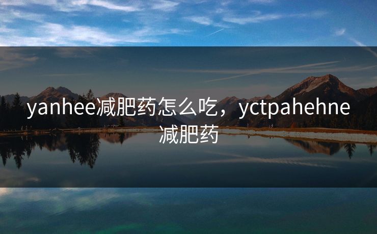 yanhee减肥药怎么吃，yctpahehne减肥药