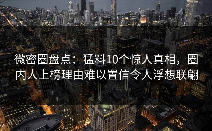 微密圈盘点：猛料10个惊人真相，圈内人上榜理由难以置信令人浮想联翩