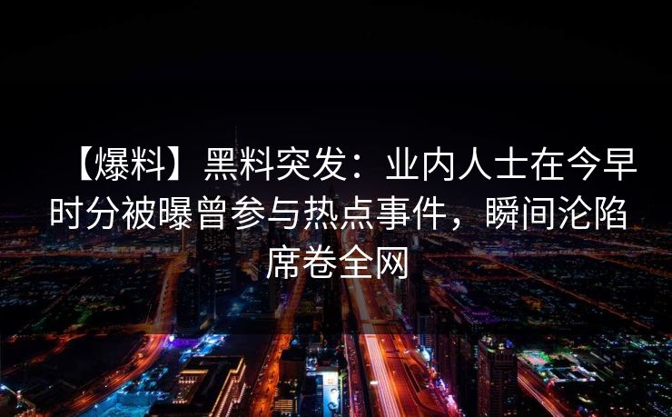 【爆料】黑料突发：业内人士在今早时分被曝曾参与热点事件，瞬间沦陷席卷全网