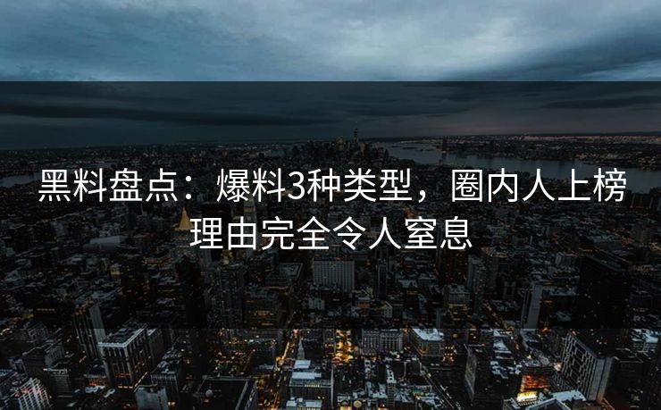 黑料盘点:爆料3种类型,圈内人上榜理由完全令人窒息 黑料盘点:爆料3种类型,圈内人上榜理由完全令人窒息