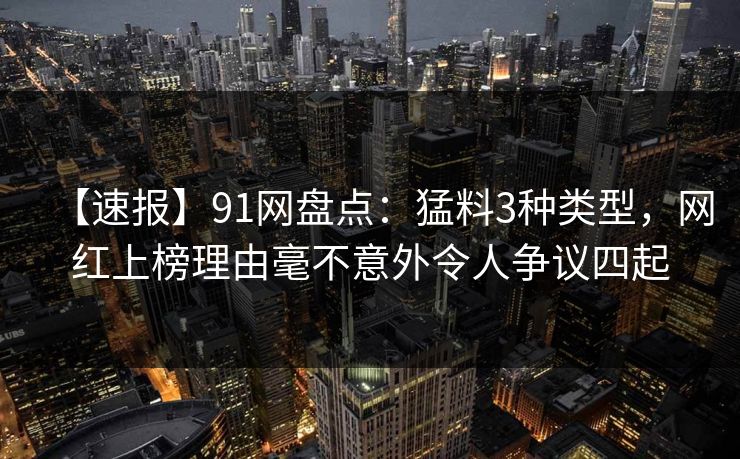 【速报】91网盘点:猛料3种类型,网红上榜理由毫不意外令人争议四起 【速报】91网盘点:猛料3种类型,网红上榜理由毫不意外令人争议四起