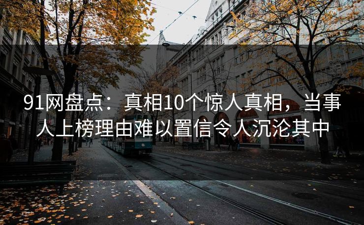 91网盘点:真相10个惊人真相,当事人上榜理由难以置信令人沉沦其中 91网盘点:真相10个惊人真相,当事人上榜理由难以置信令人沉沦其中