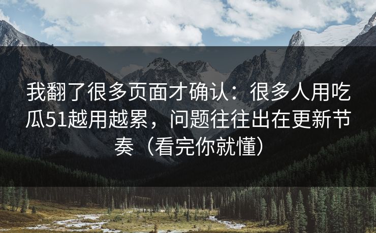 我翻了很多页面才确认：很多人用吃瓜51越用越累，问题往往出在更新节奏（看完你就懂）
