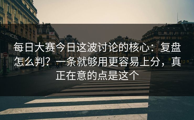 每日大赛今日这波讨论的核心：复盘怎么判？一条就够用更容易上分，真正在意的点是这个