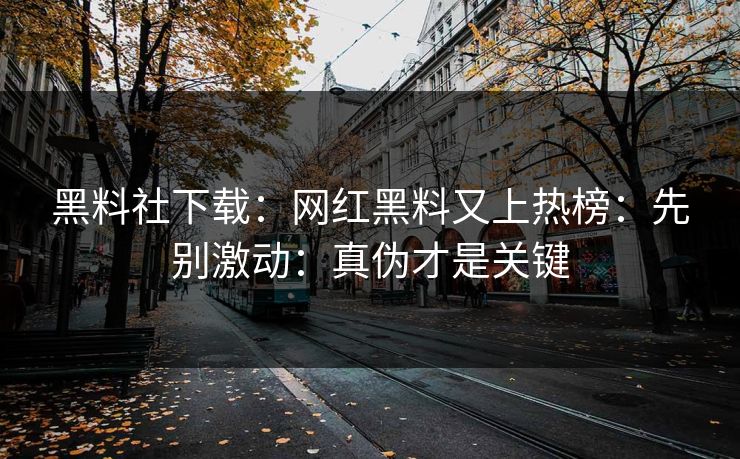 黑料社下载：网红黑料又上热榜：先别激动：真伪才是关键