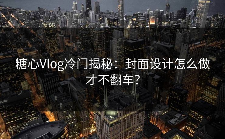 糖心Vlog冷门揭秘：封面设计怎么做才不翻车？