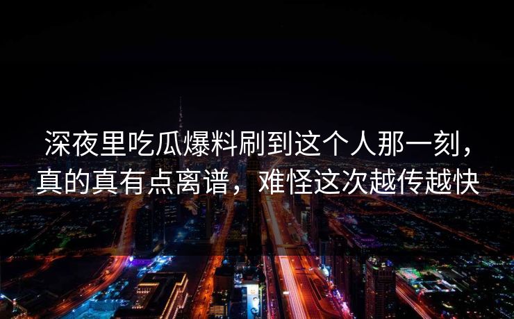 深夜里吃瓜爆料刷到这个人那一刻，真的真有点离谱，难怪这次越传越快