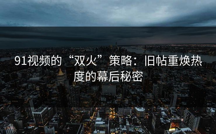 91视频的“双火”策略：旧帖重焕热度的幕后秘密