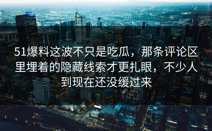 51爆料这波不只是吃瓜，那条评论区里埋着的隐藏线索才更扎眼，不少人到现在还没缓过来