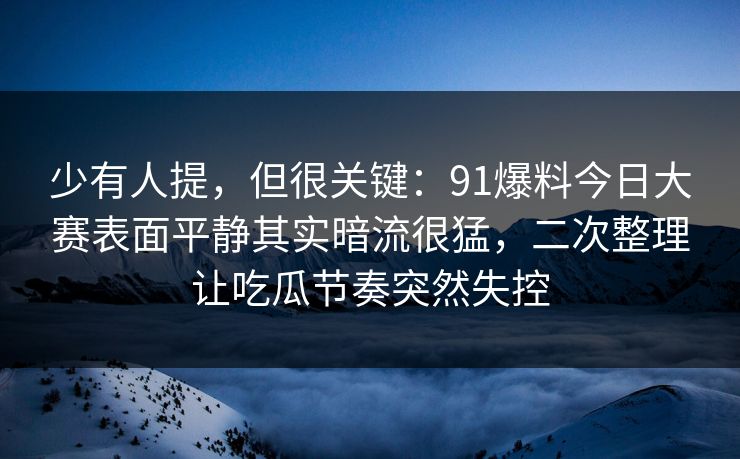 少有人提，但很关键：91爆料今日大赛表面平静其实暗流很猛，二次整理让吃瓜节奏突然失控