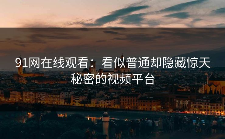 91网在线观看：看似普通却隐藏惊天秘密的视频平台