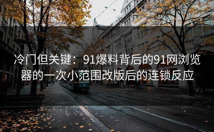 冷门但关键：91爆料背后的91网浏览器的一次小范围改版后的连锁反应
